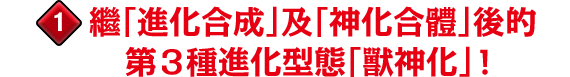 1 繼「進化合成」及「神化合體」後的 第3種進化型態「獸神化」！